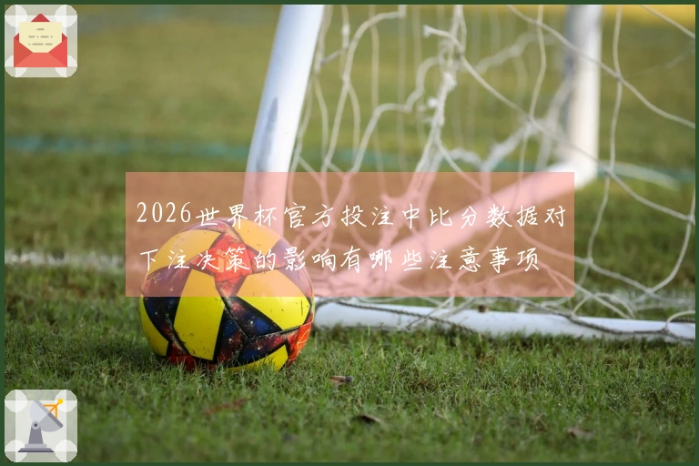 2026世界杯官方投注中比分数据对下注决策的影响有哪些注意事项