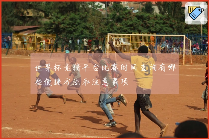 世界杯竞猜平台比赛时间查询有哪些便捷方法和注意事项