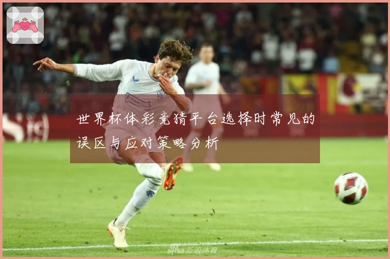 世界杯体彩竞猜平台选择时常见的误区与应对策略分析