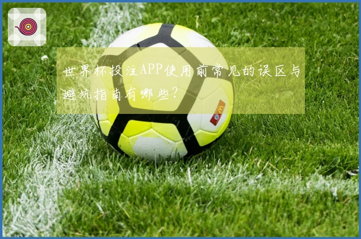 世界杯投注APP使用前常见的误区与避坑指南有哪些？
