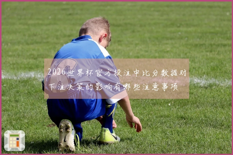 2026世界杯官方投注中比分数据对下注决策的影响有哪些注意事项