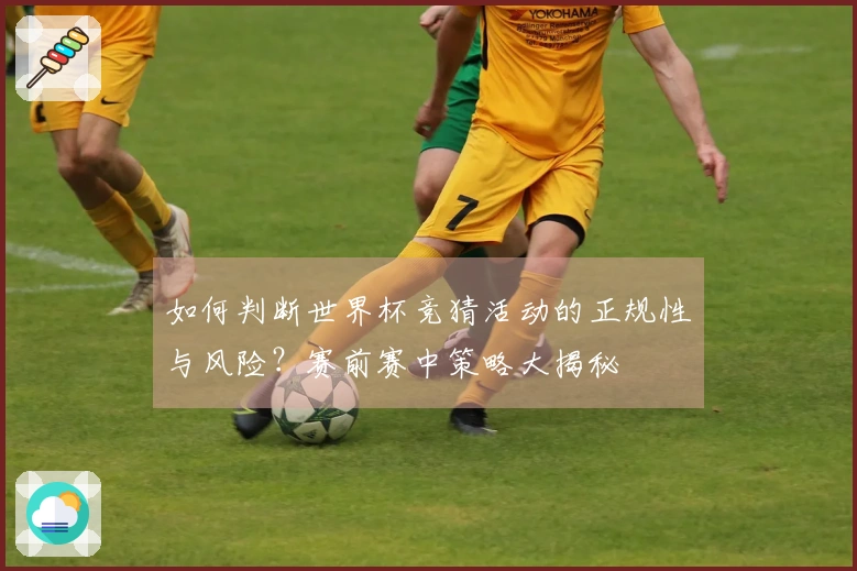 如何判断世界杯竞猜活动的正规性与风险？赛前赛中策略大揭秘