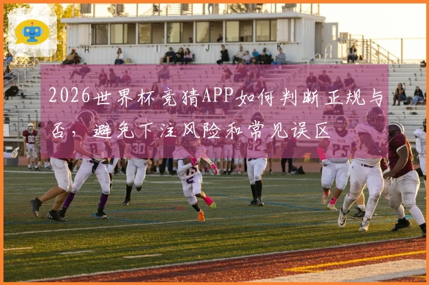 2026世界杯竞猜APP如何判断正规与否，避免下注风险和常见误区