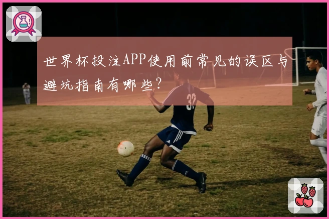 世界杯投注APP使用前常见的误区与避坑指南有哪些？
